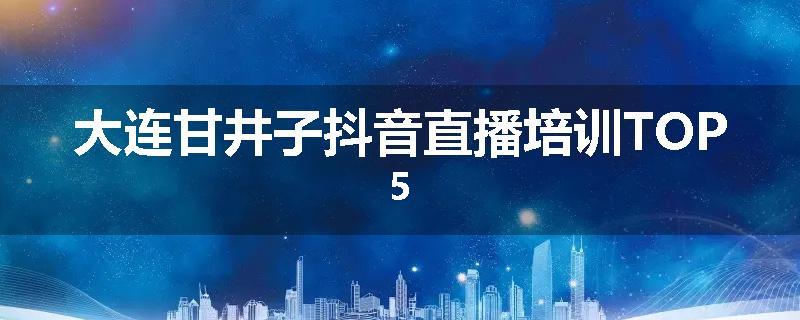 大连甘井子抖音直播培训TOP5