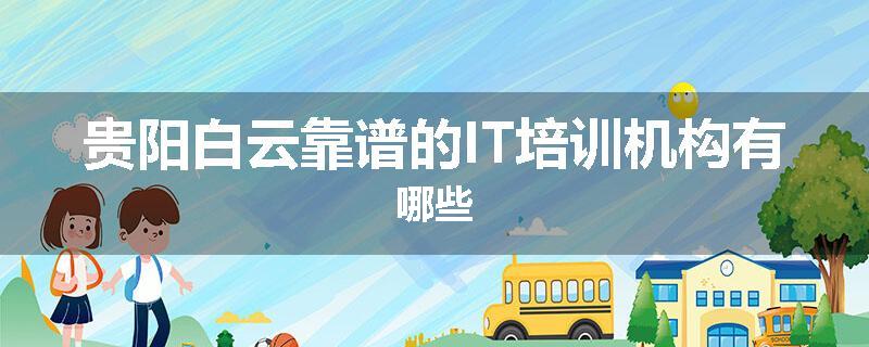 贵阳白云靠谱的IT培训机构有哪些