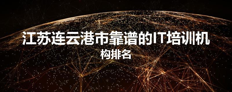 江苏连云港市靠谱的IT培训机构排名