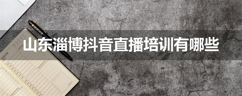 山东淄博抖音直播培训有哪些