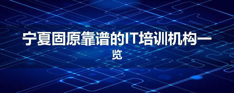 宁夏固原靠谱的IT培训机构一览