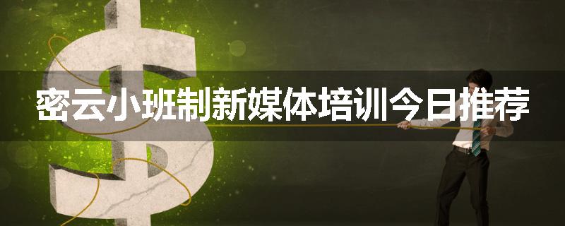 密云小班制新媒体培训今日推荐