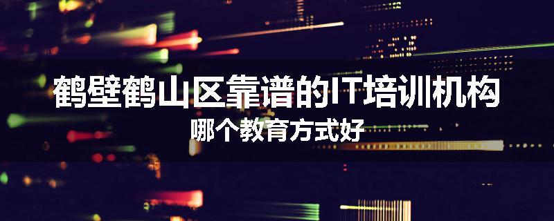 鹤壁鹤山区靠谱的IT培训机构哪个教育方式好