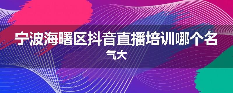 宁波海曙区抖音直播培训哪个名气大