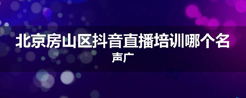 北京房山区抖音直播培训哪个名声广
