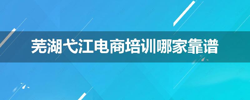芜湖弋江电商培训哪家靠谱