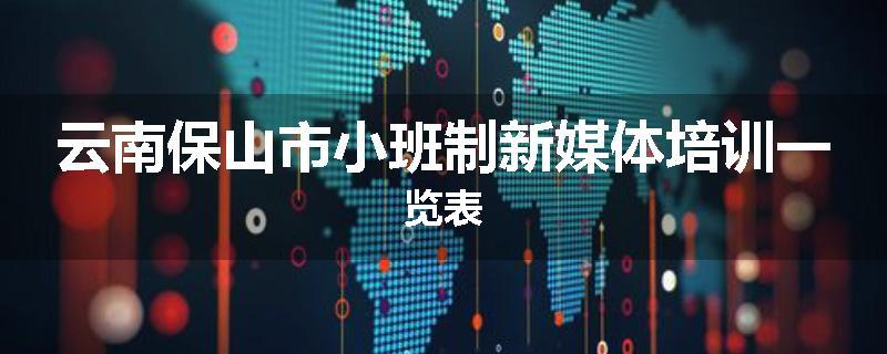 云南保山市小班制新媒体培训一览表