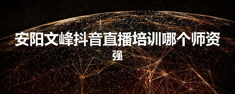 安阳文峰抖音直播培训哪个师资强