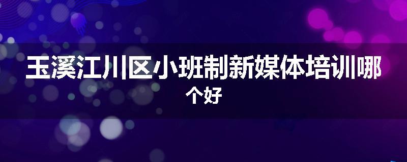 玉溪江川区小班制新媒体培训哪个好