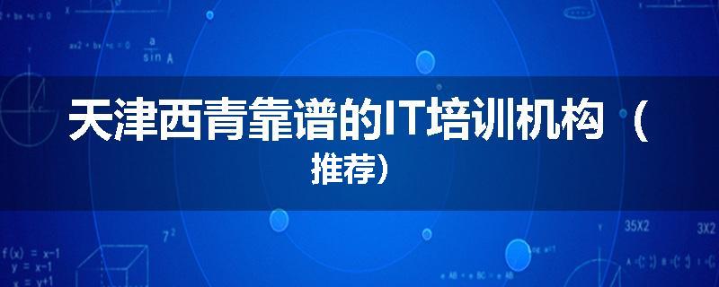 天津西青靠谱的IT培训机构（推荐）