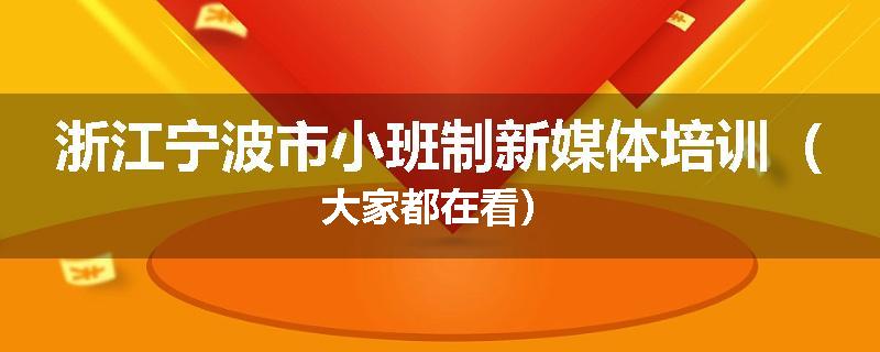 浙江宁波市小班制新媒体培训（大家都在看）