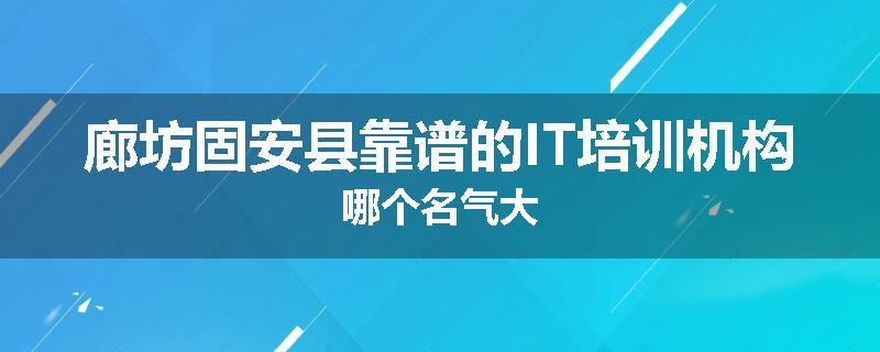廊坊固安县靠谱的IT培训机构哪个名气大