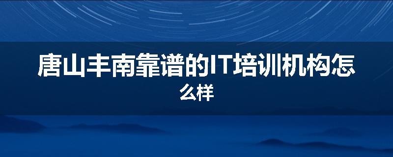 唐山丰南靠谱的IT培训机构怎么样