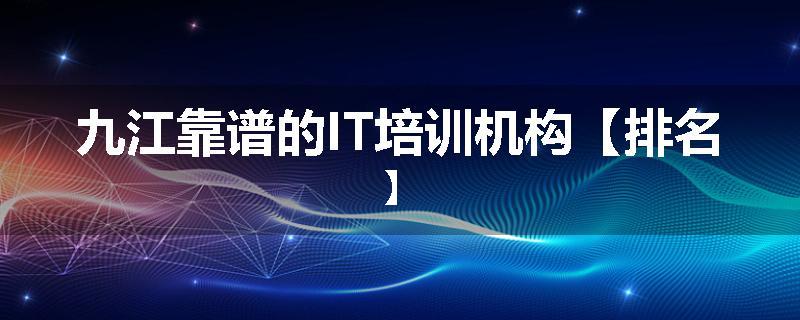 九江靠谱的IT培训机构【排名】