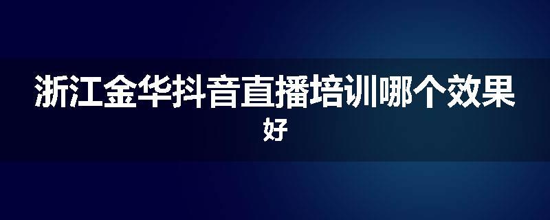 浙江金华抖音直播培训哪个效果好