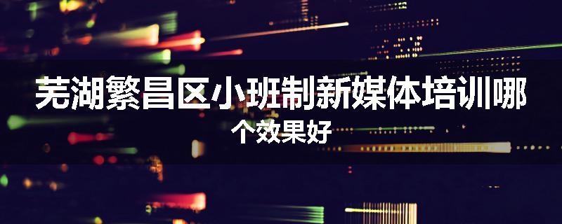 芜湖繁昌区小班制新媒体培训哪个效果好