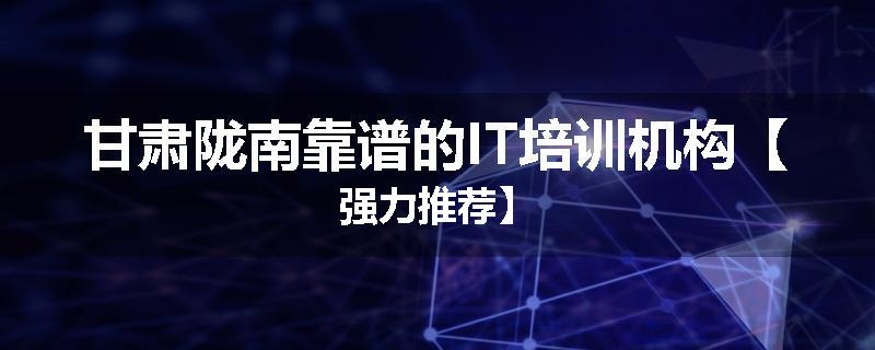 甘肃陇南靠谱的IT培训机构【强力推荐】