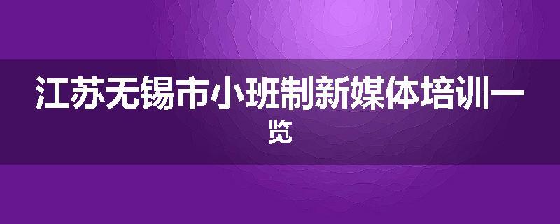 江苏无锡市小班制新媒体培训一览