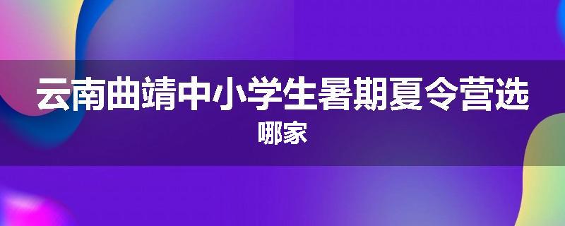 云南曲靖中小学生暑期夏令营选哪家