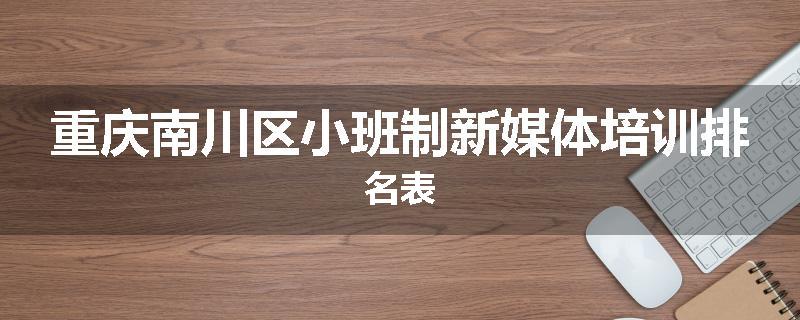 重庆南川区小班制新媒体培训排名表
