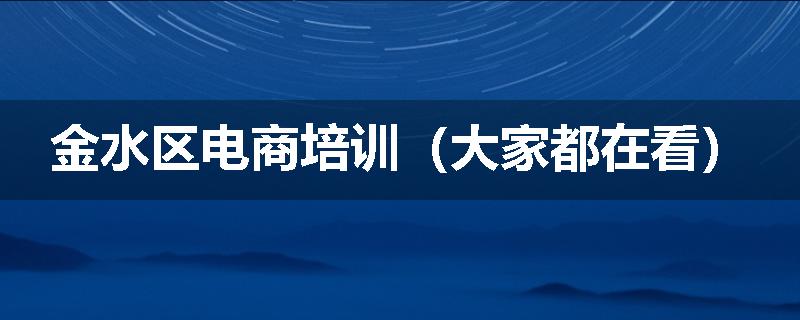金水区电商培训（大家都在看）