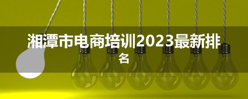 湘潭市电商培训2023最新排名