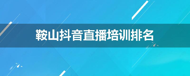 鞍山抖音直播培训排名