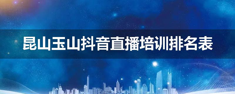 昆山玉山抖音直播培训排名表