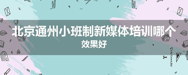 北京通州小班制新媒体培训哪个效果好
