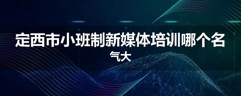 定西市小班制新媒体培训哪个名气大