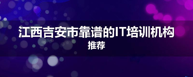 江西吉安市靠谱的IT培训机构推荐