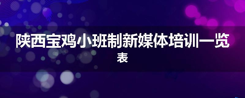 陕西宝鸡小班制新媒体培训一览表
