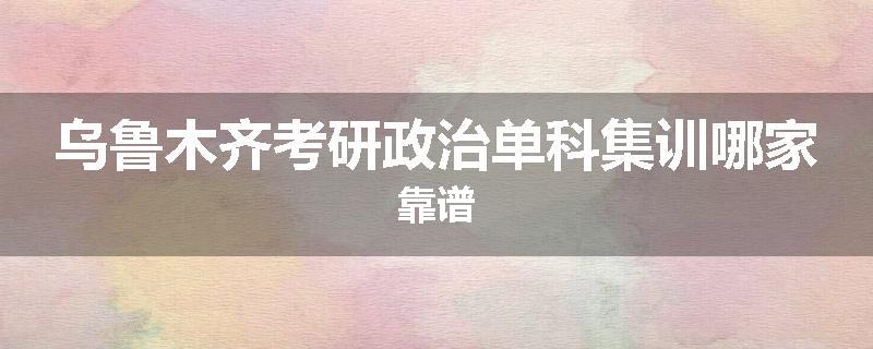 乌鲁木齐考研政治单科集训哪家靠谱