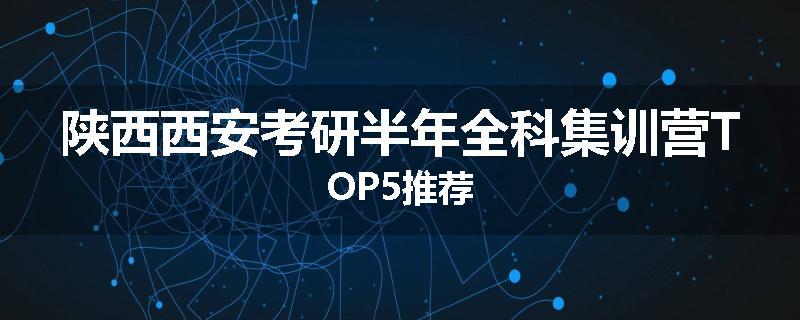 陕西西安考研半年全科集训营TOP5推荐