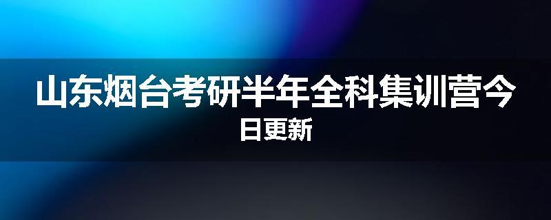 山东烟台考研半年全科集训营今日更新