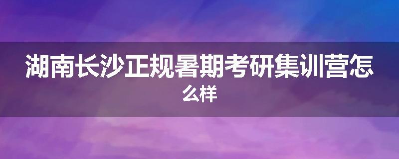 湖南长沙正规暑期考研集训营怎么样