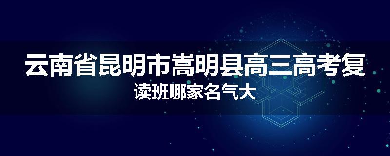 云南省昆明市嵩明县高三高考复读班哪家名气大