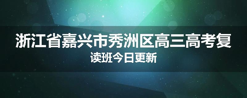 浙江省嘉兴市秀洲区高三高考复读班今日更新