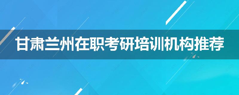 甘肃兰州在职考研培训机构推荐