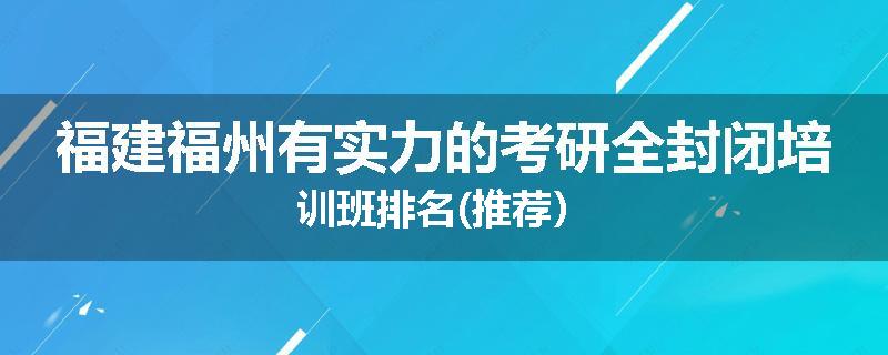 福建福州有实力的考研全封闭培训班排名(推荐）