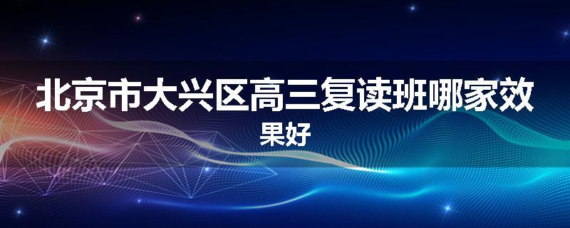 北京市大兴区高三复读班哪家效果好
