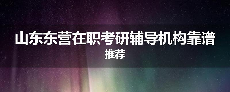 山东东营在职考研辅导机构靠谱推荐