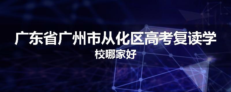广东省广州市从化区高考复读学校哪家好