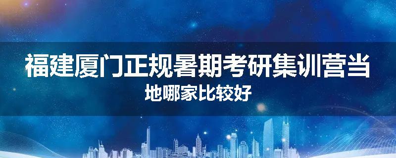 福建厦门正规暑期考研集训营当地哪家比较好