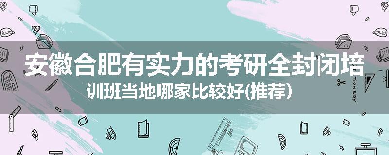 安徽合肥有实力的考研全封闭培训班当地哪家比较好(推荐）