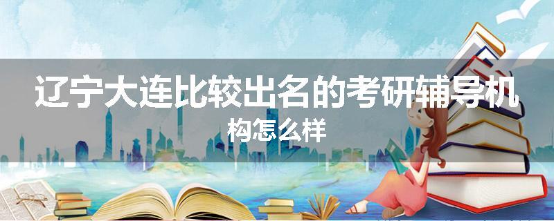辽宁大连比较出名的考研辅导机构怎么样
