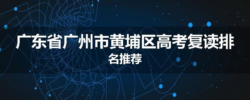 广东省广州市黄埔区高考复读排名推荐