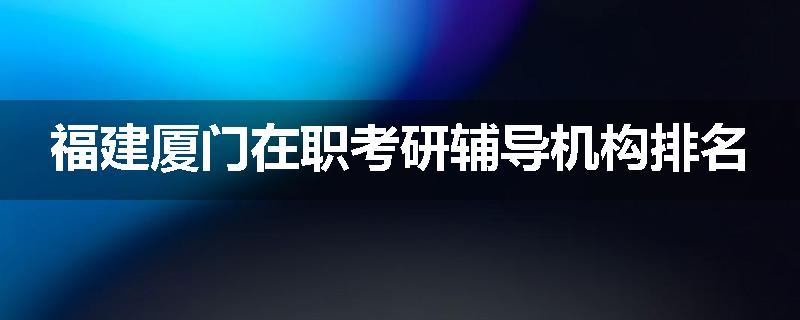 福建厦门在职考研辅导机构排名