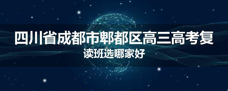 四川省成都市郫都区高三高考复读班选哪家好