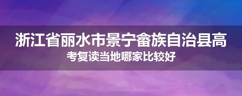浙江省丽水市景宁畲族自治县高考复读当地哪家比较好